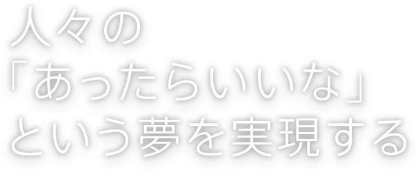 人々の「あったらいいな」という夢を実現する